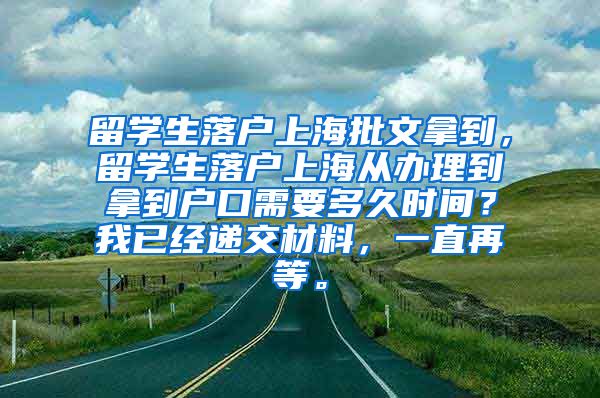 留学生落户上海批文拿到，留学生落户上海从办理到拿到户口需要多久时间？我已经递交材料，一直再等。