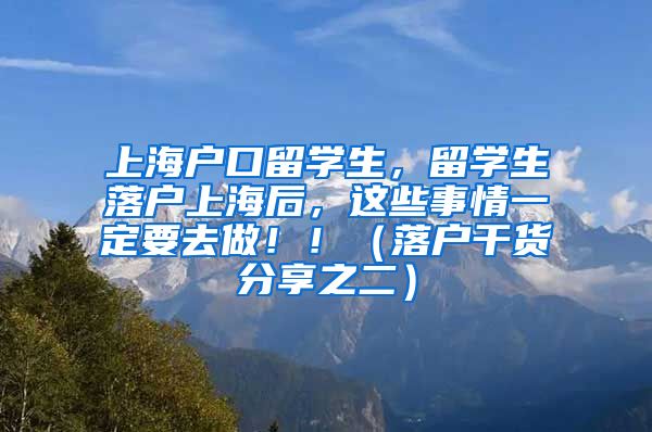 上海户口留学生，留学生落户上海后，这些事情一定要去做！！（落户干货分享之二）