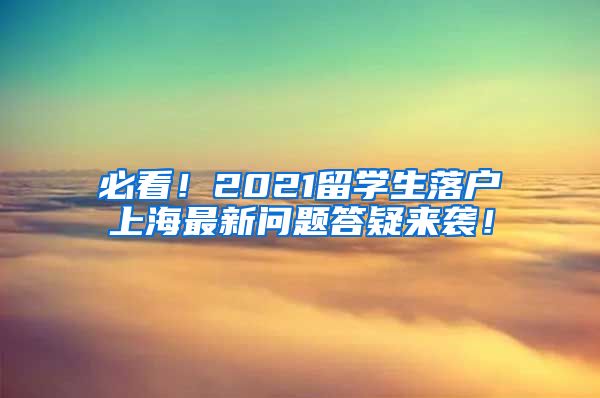 必看！2021留学生落户上海最新问题答疑来袭！