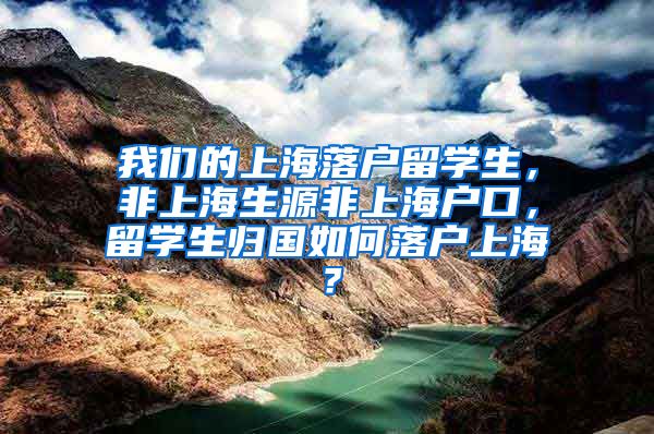 我们的上海落户留学生，非上海生源非上海户口，留学生归国如何落户上海？