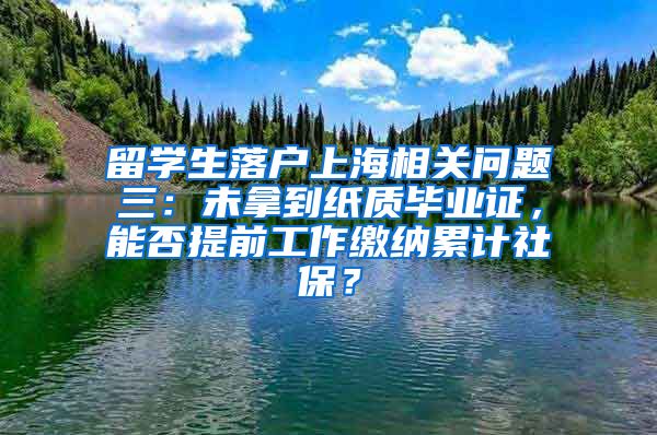 留学生落户上海相关问题三：未拿到纸质毕业证，能否提前工作缴纳累计社保？