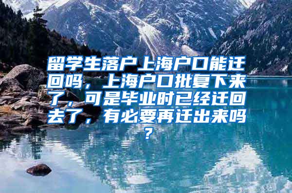 留学生落户上海户口能迁回吗，上海户口批复下来了，可是毕业时已经迁回去了，有必要再迁出来吗？