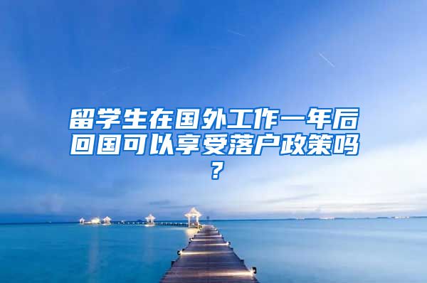 留学生在国外工作一年后回国可以享受落户政策吗？