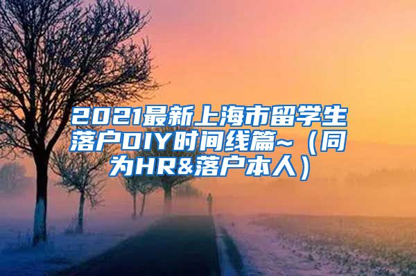 2021最新上海市留学生落户DIY时间线篇~（同为HR&落户本人）