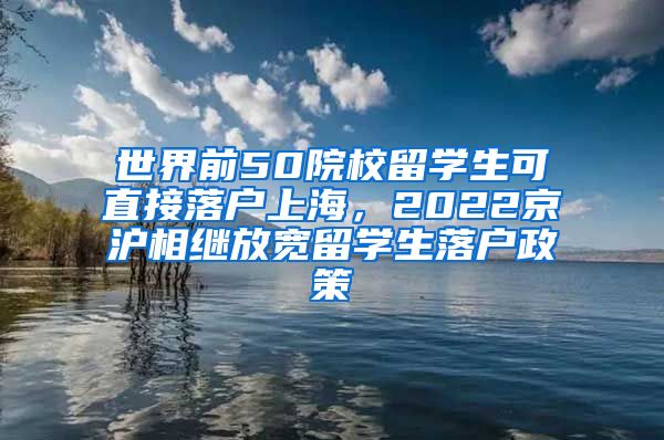 世界前50院校留学生可直接落户上海，2022京沪相继放宽留学生落户政策