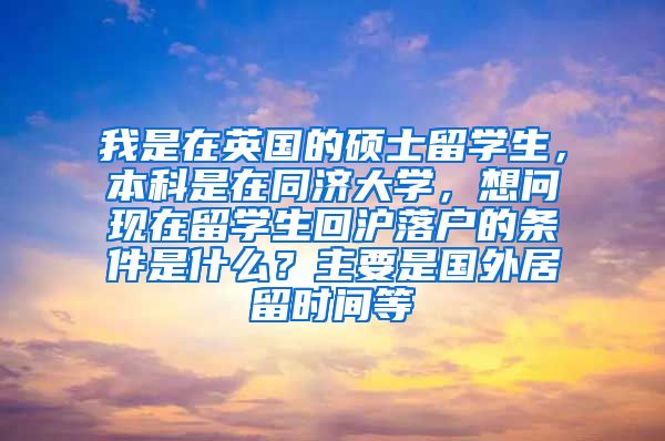 我是在英国的硕士留学生，本科是在同济大学，想问现在留学生回沪落户的条件是什么？主要是国外居留时间等