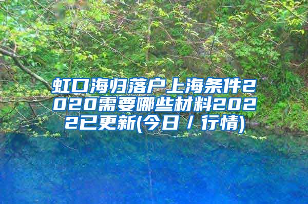 虹口海归落户上海条件2020需要哪些材料2022已更新(今日／行情)