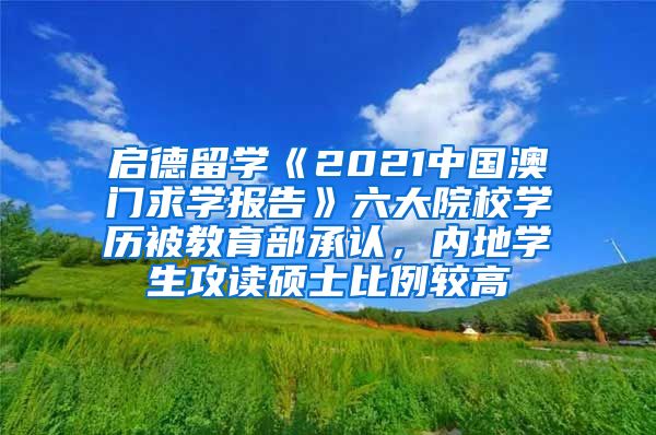 启德留学《2021中国澳门求学报告》六大院校学历被教育部承认，内地学生攻读硕士比例较高