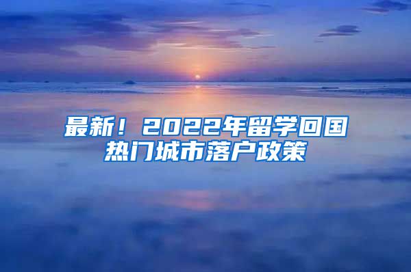 最新！2022年留学回国热门城市落户政策