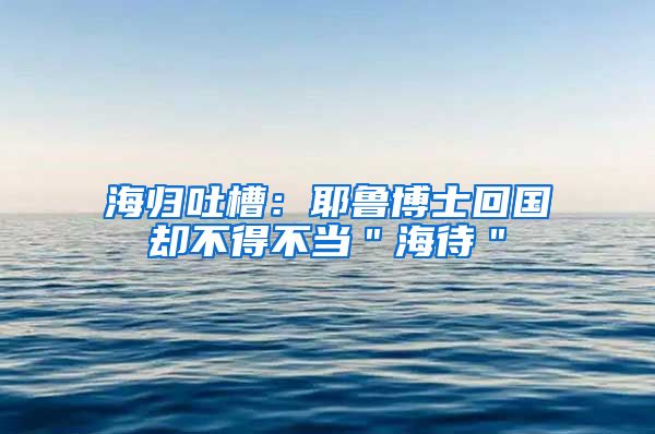 海归吐槽：耶鲁博士回国却不得不当＂海待＂