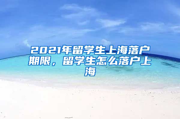 2021年留学生上海落户期限，留学生怎么落户上海