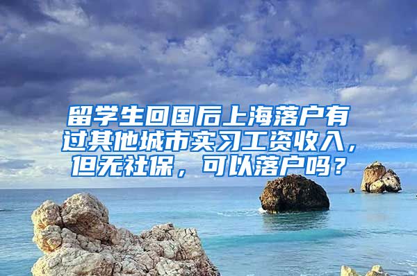 留学生回国后上海落户有过其他城市实习工资收入，但无社保，可以落户吗？