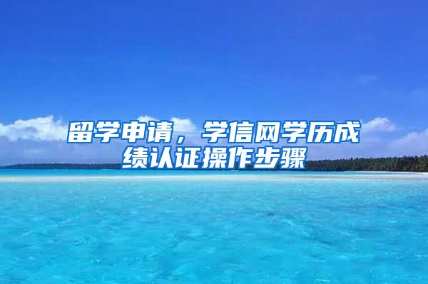 留学申请，学信网学历成绩认证操作步骤