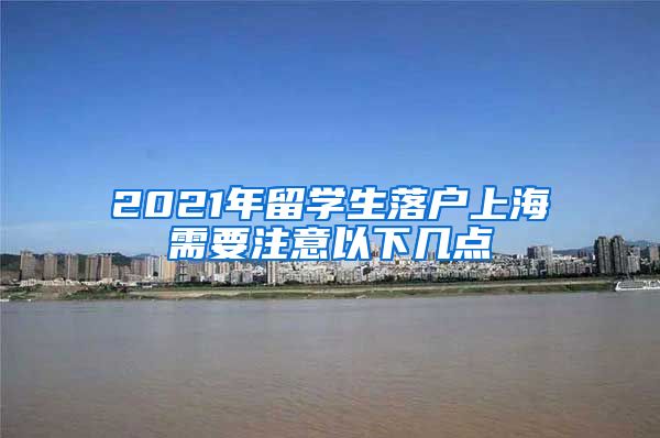 2021年留学生落户上海需要注意以下几点