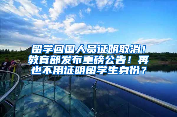 留学回国人员证明取消！教育部发布重磅公告！再也不用证明留学生身份？