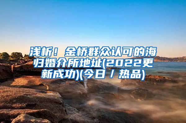 浅析！金桥群众认可的海归婚介所地址(2022更新成功)(今日／热品)