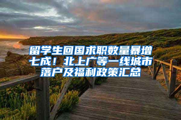 留学生回国求职数量暴增七成！北上广等一线城市落户及福利政策汇总