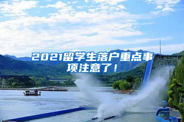 2021留学生落户重点事项注意了！