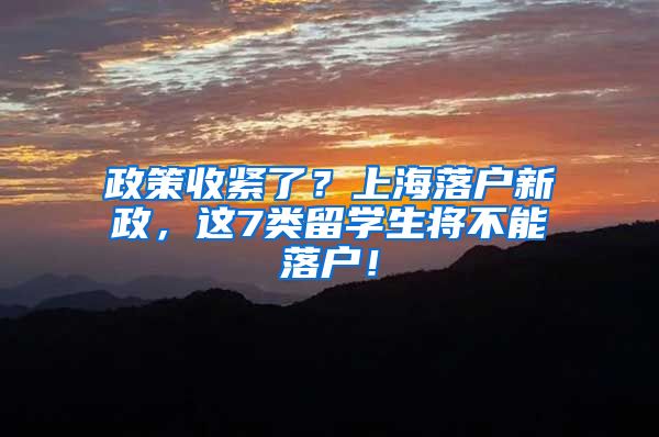 政策收紧了？上海落户新政，这7类留学生将不能落户！