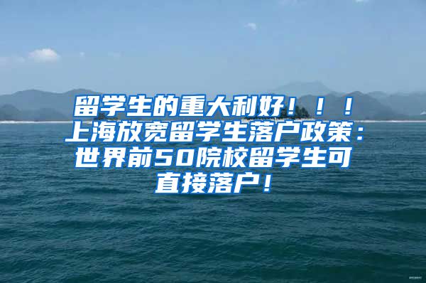 留学生的重大利好！！！上海放宽留学生落户政策：世界前50院校留学生可直接落户！