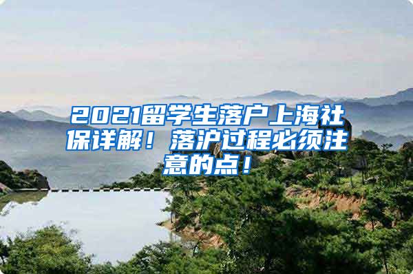 2021留学生落户上海社保详解！落沪过程必须注意的点！