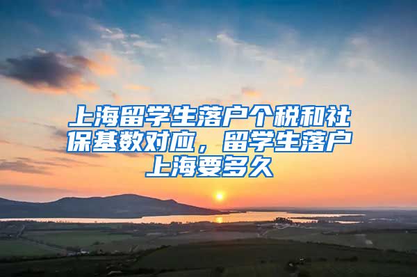 上海留学生落户个税和社保基数对应，留学生落户上海要多久