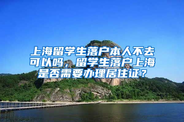 上海留学生落户本人不去可以吗，留学生落户上海是否需要办理居住证？