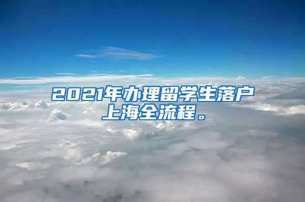 2021年办理留学生落户上海全流程。