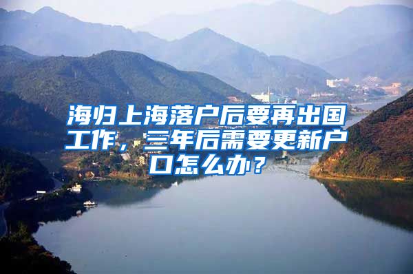 海归上海落户后要再出国工作，三年后需要更新户口怎么办？