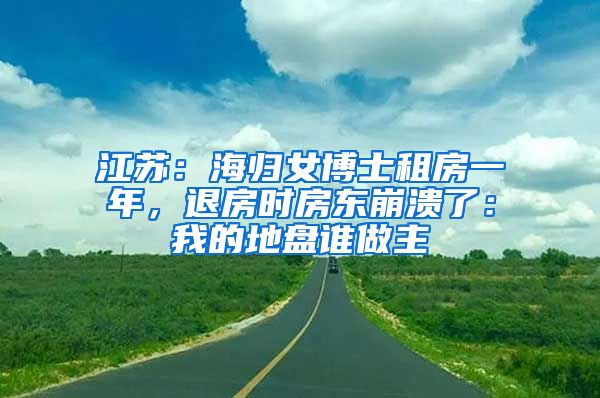 江苏：海归女博士租房一年，退房时房东崩溃了：我的地盘谁做主