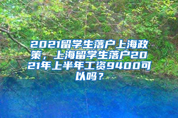 2021留学生落户上海政策，上海留学生落户2021年上半年工资9400可以吗？