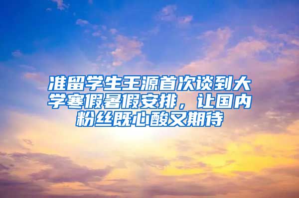 准留学生王源首次谈到大学寒假暑假安排，让国内粉丝既心酸又期待