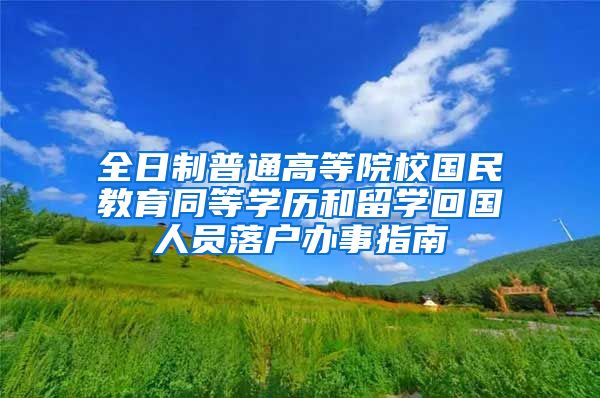 全日制普通高等院校国民教育同等学历和留学回国人员落户办事指南