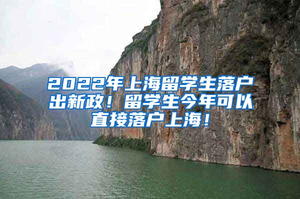 2022年上海留学生落户出新政！留学生今年可以直接落户上海！
