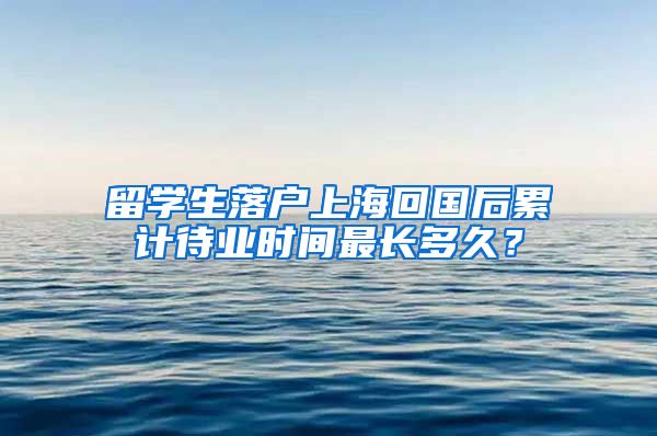 留学生落户上海回国后累计待业时间最长多久？