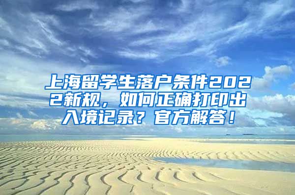 上海留学生落户条件2022新规，如何正确打印出入境记录？官方解答！