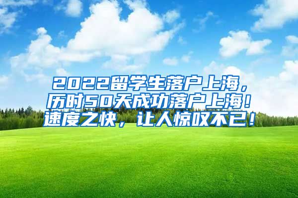 2022留学生落户上海，历时50天成功落户上海！速度之快，让人惊叹不已！