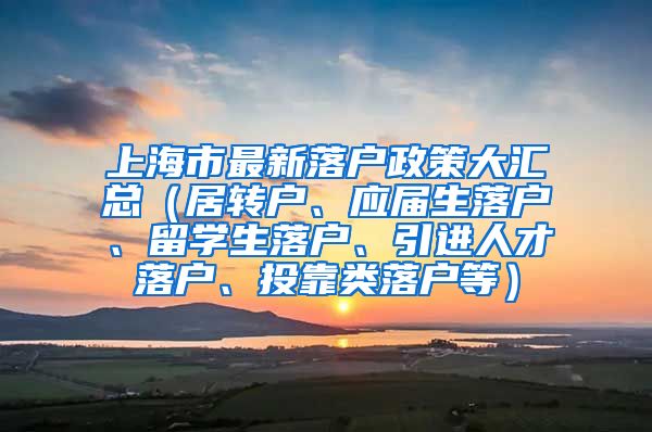 上海市最新落户政策大汇总（居转户、应届生落户、留学生落户、引进人才落户、投靠类落户等）