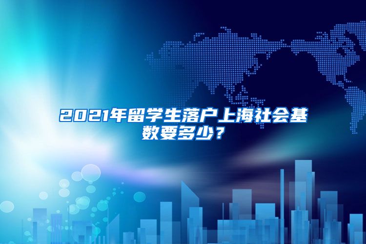 2021年留学生落户上海社会基数要多少？