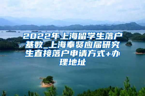 2022年上海留学生落户基数_上海奉贤应届研究生直接落户申请方式+办理地址