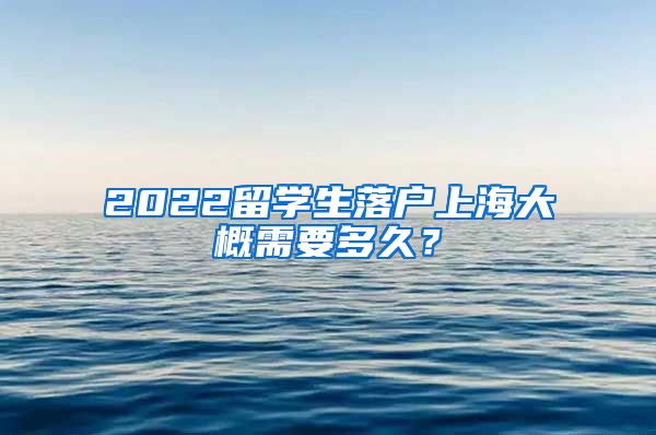 2022留学生落户上海大概需要多久？