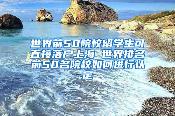 世界前50院校留学生可直接落户上海 世界排名前50名院校如何进行认定