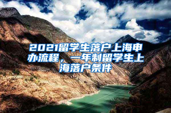 2021留学生落户上海申办流程，一年制留学生上海落户条件