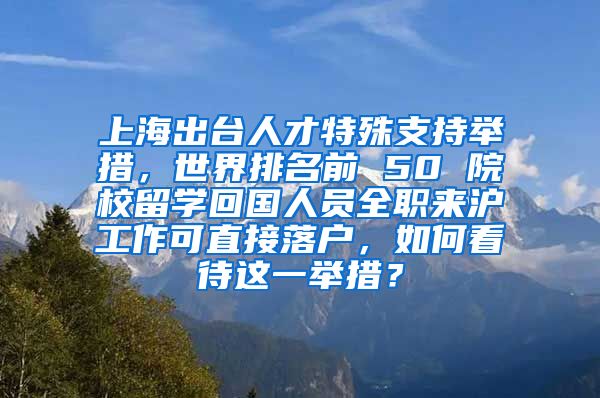 上海出台人才特殊支持举措，世界排名前 50 院校留学回国人员全职来沪工作可直接落户，如何看待这一举措？