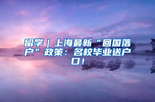 留学｜上海最新“回国落户”政策：名校毕业送户口！