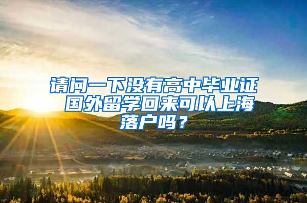 请问一下没有高中毕业证 国外留学回来可以上海落户吗？