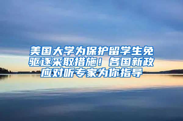 美国大学为保护留学生免驱逐采取措施！各国新政应对听专家为你指导