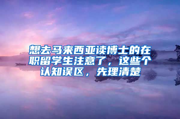 想去马来西亚读博士的在职留学生注意了，这些个认知误区，先理清楚