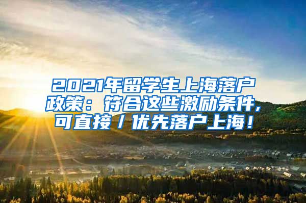 2021年留学生上海落户政策：符合这些激励条件,可直接／优先落户上海！