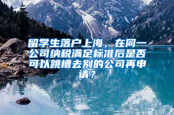 留学生落户上海，在同一公司纳税满足标准后是否可以跳槽去别的公司再申请？